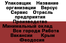 Упаковщик › Название организации ­ Версус Сервис › Отрасль предприятия ­ Производство › Минимальный оклад ­ 24 000 - Все города Работа » Вакансии   . Крым,Феодосия